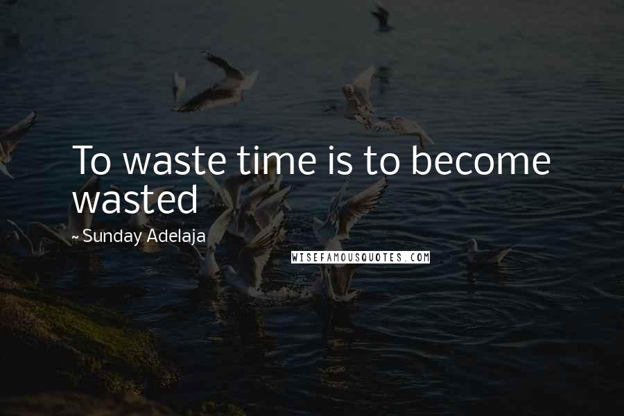 Sunday Adelaja Quotes: To waste time is to become wasted