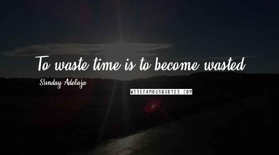 Sunday Adelaja Quotes: To waste time is to become wasted