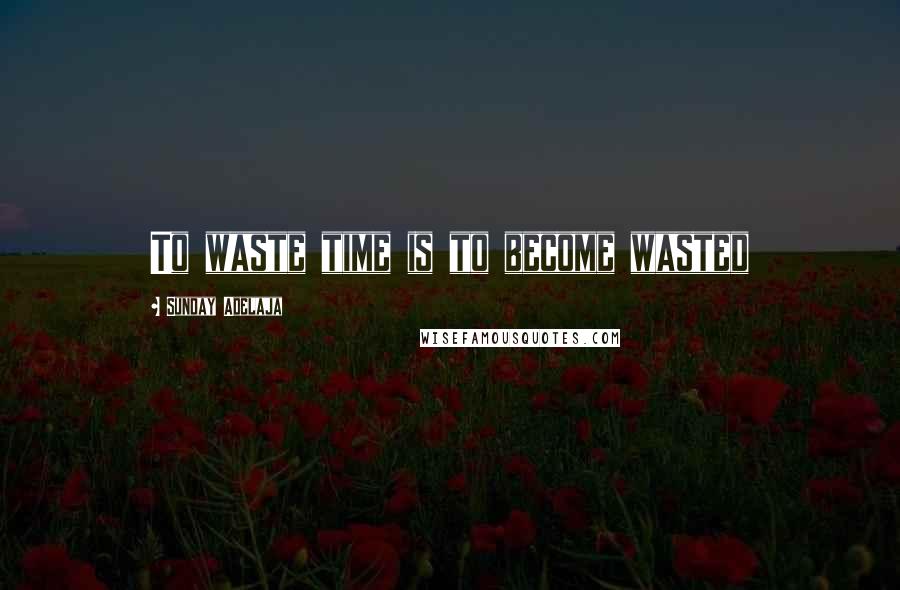 Sunday Adelaja Quotes: To waste time is to become wasted