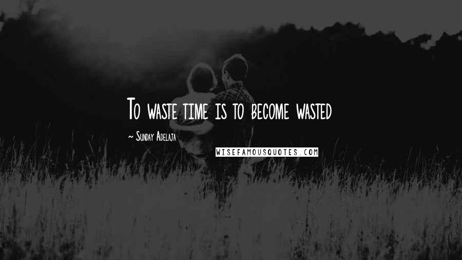 Sunday Adelaja Quotes: To waste time is to become wasted