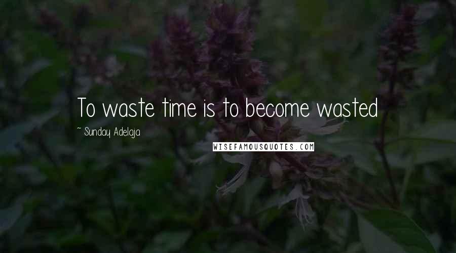 Sunday Adelaja Quotes: To waste time is to become wasted