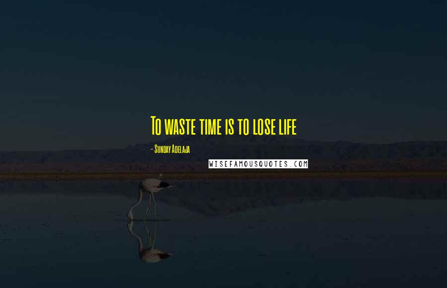 Sunday Adelaja Quotes: To waste time is to lose life