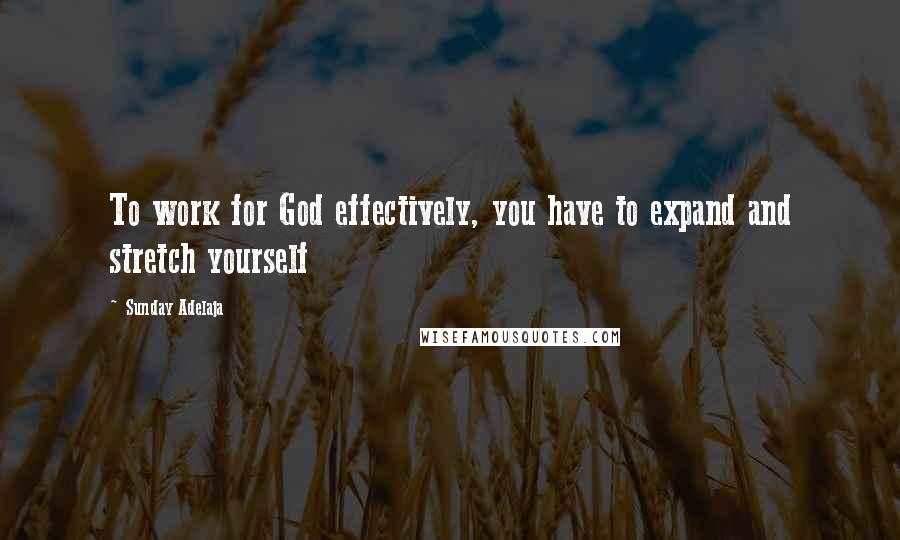 Sunday Adelaja Quotes: To work for God effectively, you have to expand and stretch yourself