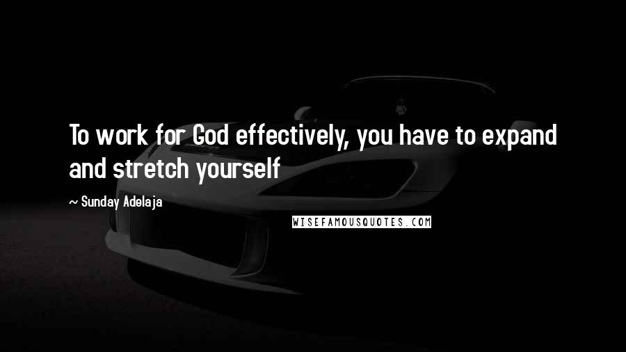 Sunday Adelaja Quotes: To work for God effectively, you have to expand and stretch yourself