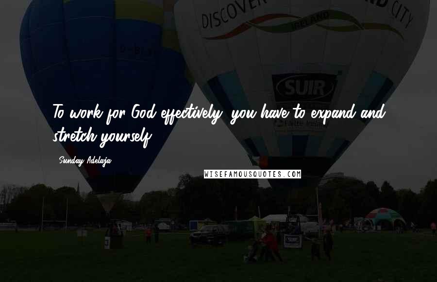 Sunday Adelaja Quotes: To work for God effectively, you have to expand and stretch yourself