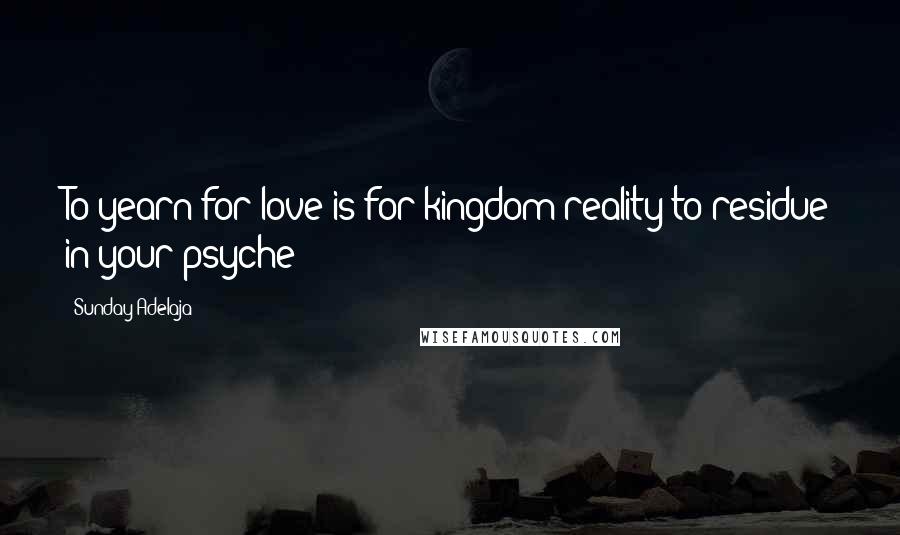 Sunday Adelaja Quotes: To yearn for love is for kingdom reality to residue in your psyche