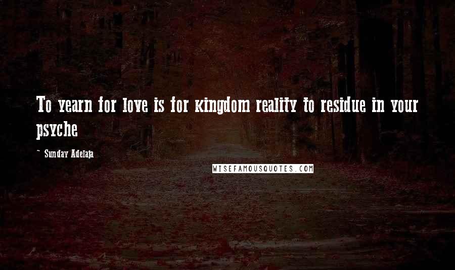 Sunday Adelaja Quotes: To yearn for love is for kingdom reality to residue in your psyche