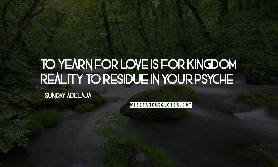 Sunday Adelaja Quotes: To yearn for love is for kingdom reality to residue in your psyche