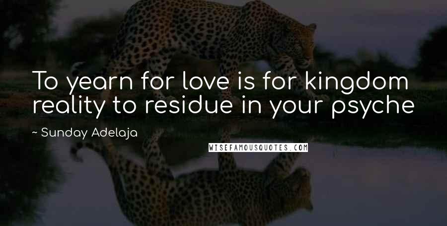 Sunday Adelaja Quotes: To yearn for love is for kingdom reality to residue in your psyche