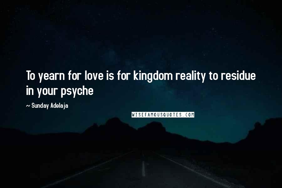 Sunday Adelaja Quotes: To yearn for love is for kingdom reality to residue in your psyche