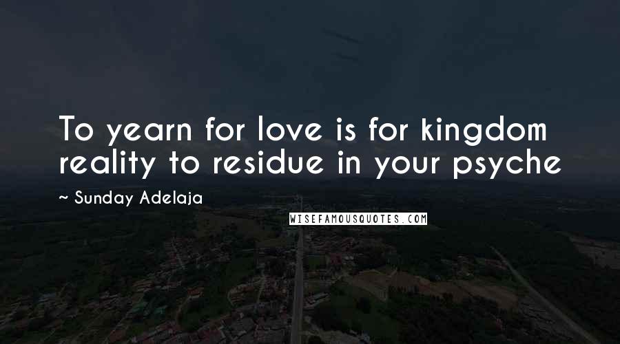 Sunday Adelaja Quotes: To yearn for love is for kingdom reality to residue in your psyche