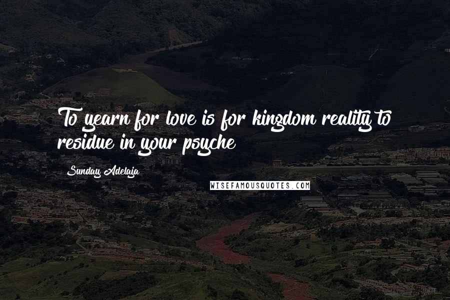 Sunday Adelaja Quotes: To yearn for love is for kingdom reality to residue in your psyche
