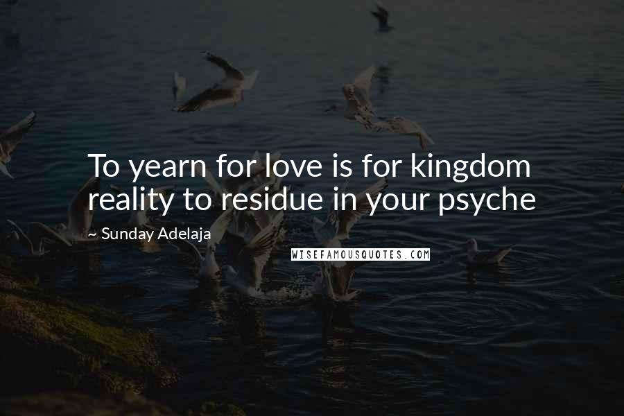 Sunday Adelaja Quotes: To yearn for love is for kingdom reality to residue in your psyche