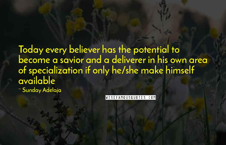 Sunday Adelaja Quotes: Today every believer has the potential to become a savior and a deliverer in his own area of specialization if only he/she make himself available