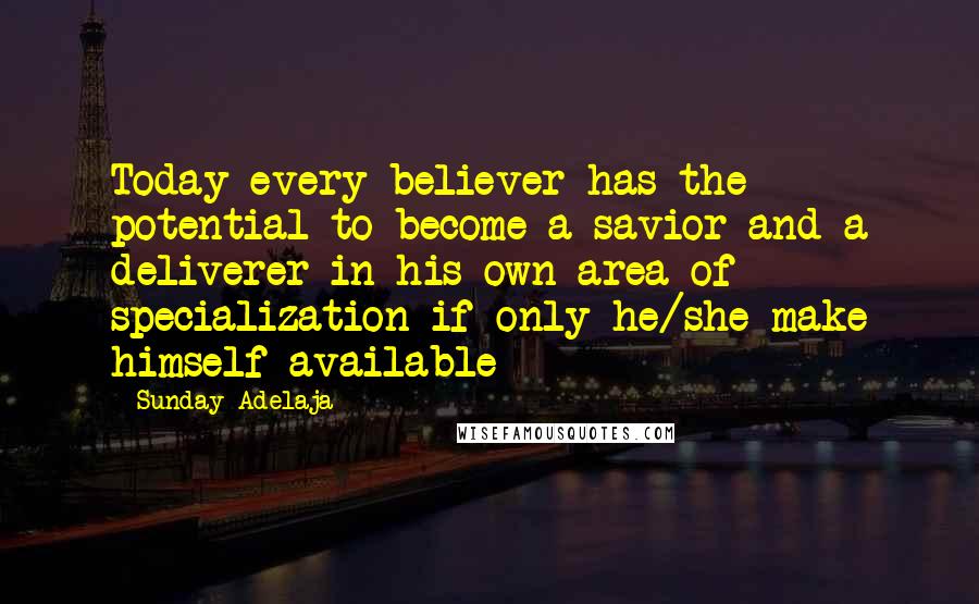 Sunday Adelaja Quotes: Today every believer has the potential to become a savior and a deliverer in his own area of specialization if only he/she make himself available