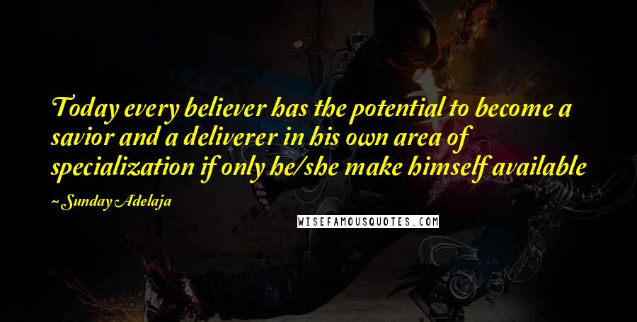 Sunday Adelaja Quotes: Today every believer has the potential to become a savior and a deliverer in his own area of specialization if only he/she make himself available