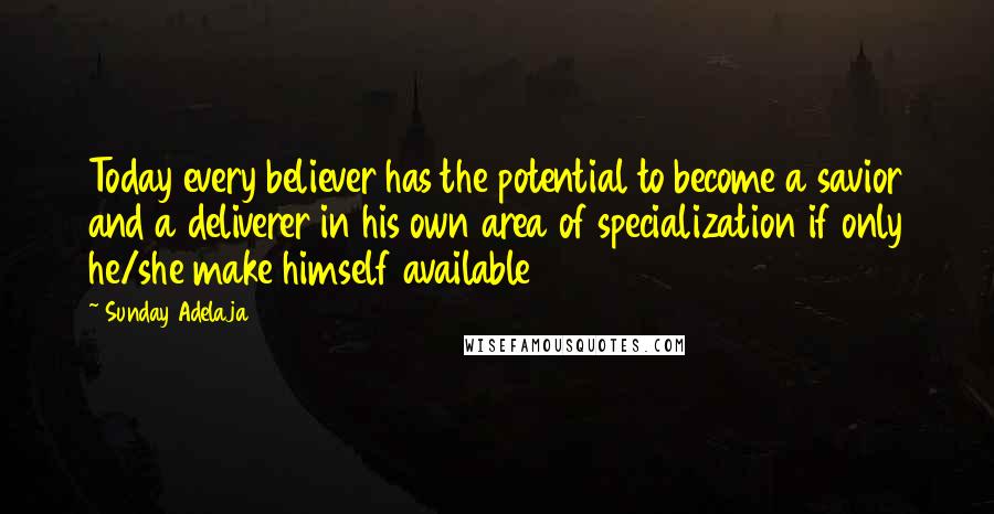 Sunday Adelaja Quotes: Today every believer has the potential to become a savior and a deliverer in his own area of specialization if only he/she make himself available