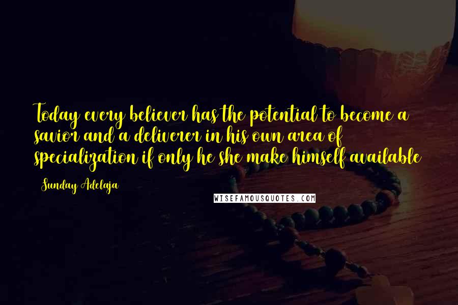 Sunday Adelaja Quotes: Today every believer has the potential to become a savior and a deliverer in his own area of specialization if only he/she make himself available