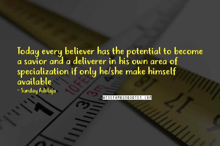 Sunday Adelaja Quotes: Today every believer has the potential to become a savior and a deliverer in his own area of specialization if only he/she make himself available
