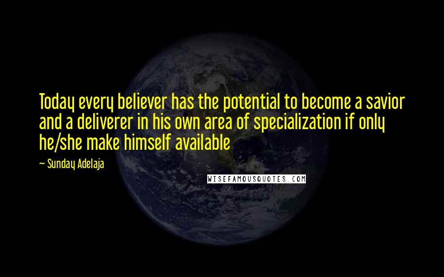 Sunday Adelaja Quotes: Today every believer has the potential to become a savior and a deliverer in his own area of specialization if only he/she make himself available