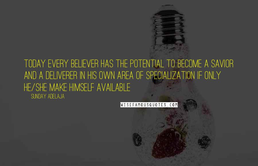 Sunday Adelaja Quotes: Today every believer has the potential to become a savior and a deliverer in his own area of specialization if only he/she make himself available