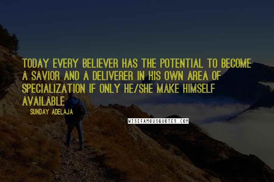 Sunday Adelaja Quotes: Today every believer has the potential to become a savior and a deliverer in his own area of specialization if only he/she make himself available