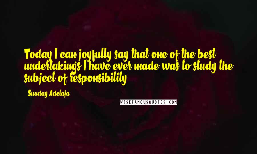 Sunday Adelaja Quotes: Today I can joyfully say that one of the best undertakings I have ever made was to study the subject of responsibility