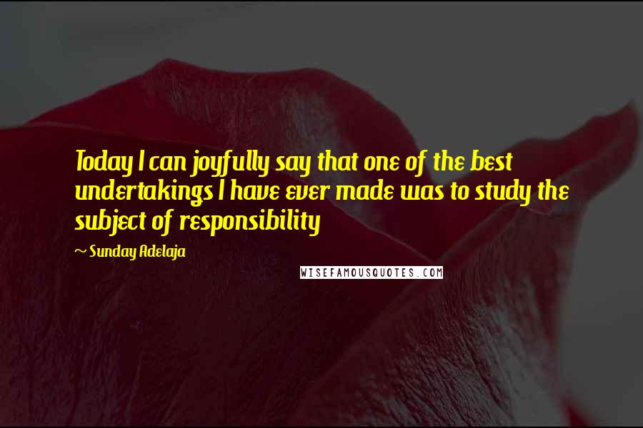 Sunday Adelaja Quotes: Today I can joyfully say that one of the best undertakings I have ever made was to study the subject of responsibility