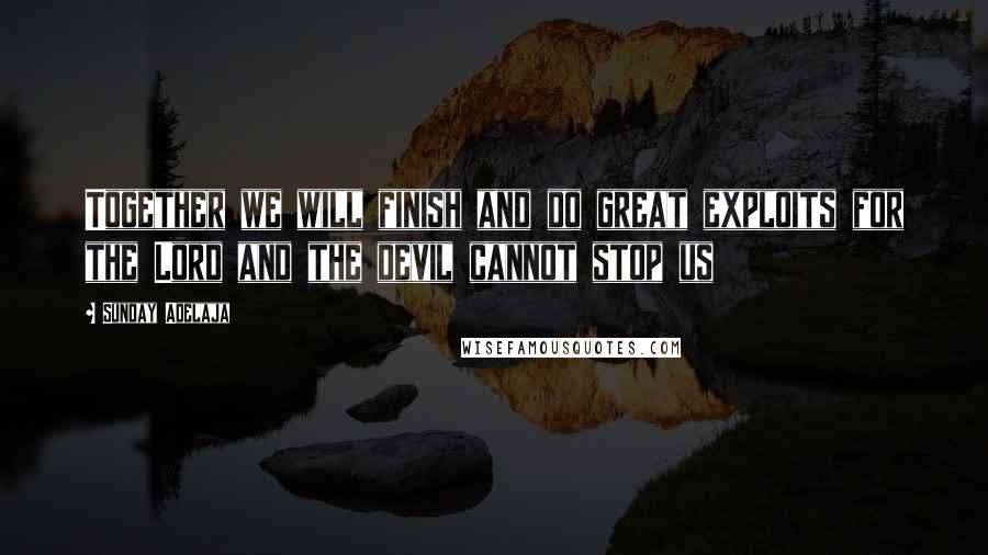 Sunday Adelaja Quotes: Together we will finish and do great exploits for the Lord and the devil cannot stop us