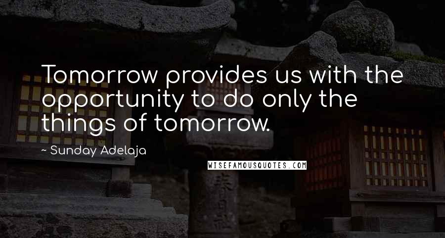 Sunday Adelaja Quotes: Tomorrow provides us with the opportunity to do only the things of tomorrow.