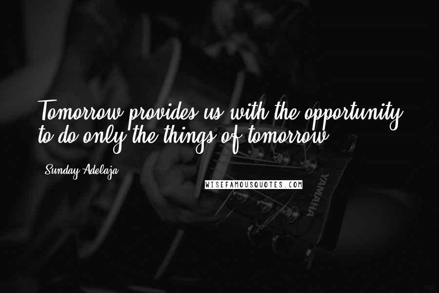 Sunday Adelaja Quotes: Tomorrow provides us with the opportunity to do only the things of tomorrow.