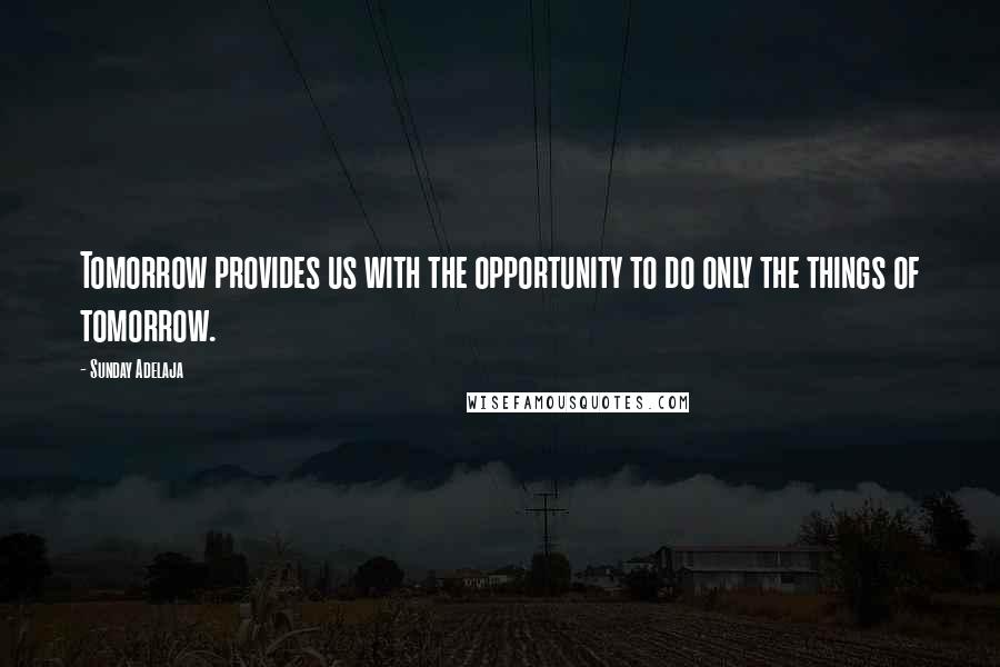 Sunday Adelaja Quotes: Tomorrow provides us with the opportunity to do only the things of tomorrow.