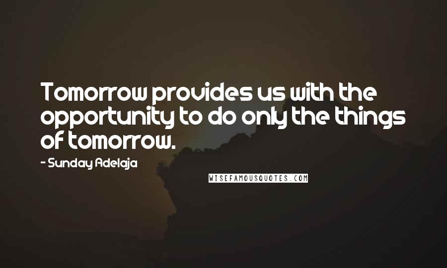 Sunday Adelaja Quotes: Tomorrow provides us with the opportunity to do only the things of tomorrow.