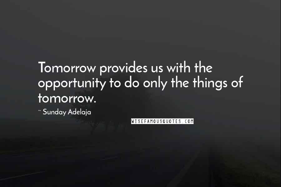 Sunday Adelaja Quotes: Tomorrow provides us with the opportunity to do only the things of tomorrow.