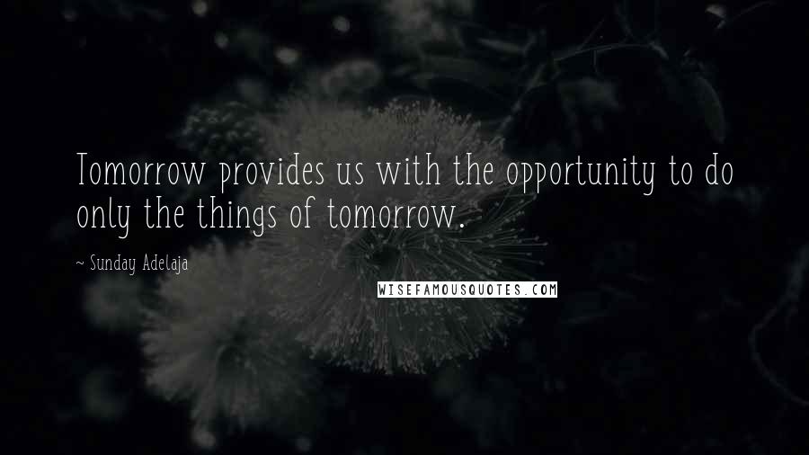Sunday Adelaja Quotes: Tomorrow provides us with the opportunity to do only the things of tomorrow.
