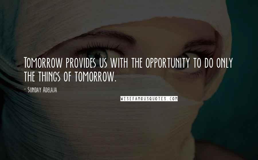 Sunday Adelaja Quotes: Tomorrow provides us with the opportunity to do only the things of tomorrow.