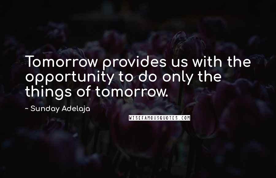Sunday Adelaja Quotes: Tomorrow provides us with the opportunity to do only the things of tomorrow.