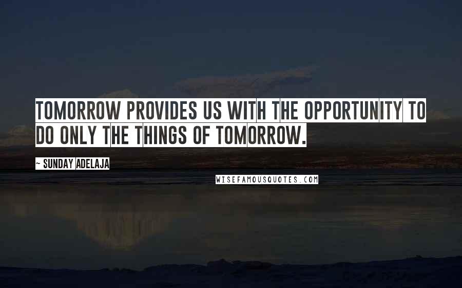 Sunday Adelaja Quotes: Tomorrow provides us with the opportunity to do only the things of tomorrow.