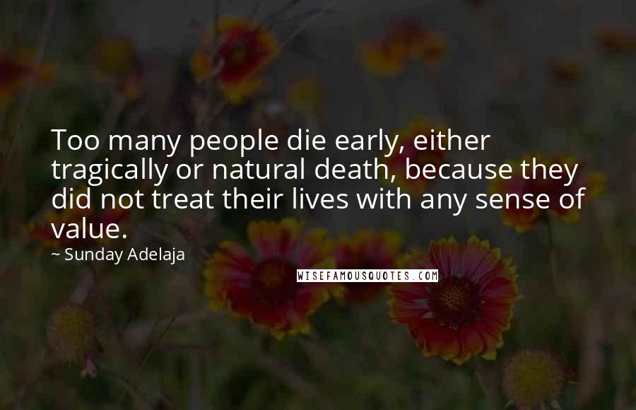 Sunday Adelaja Quotes: Too many people die early, either tragically or natural death, because they did not treat their lives with any sense of value.