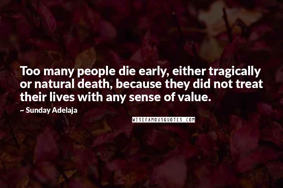 Sunday Adelaja Quotes: Too many people die early, either tragically or natural death, because they did not treat their lives with any sense of value.