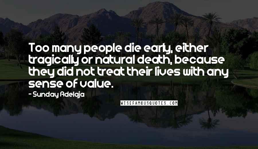 Sunday Adelaja Quotes: Too many people die early, either tragically or natural death, because they did not treat their lives with any sense of value.