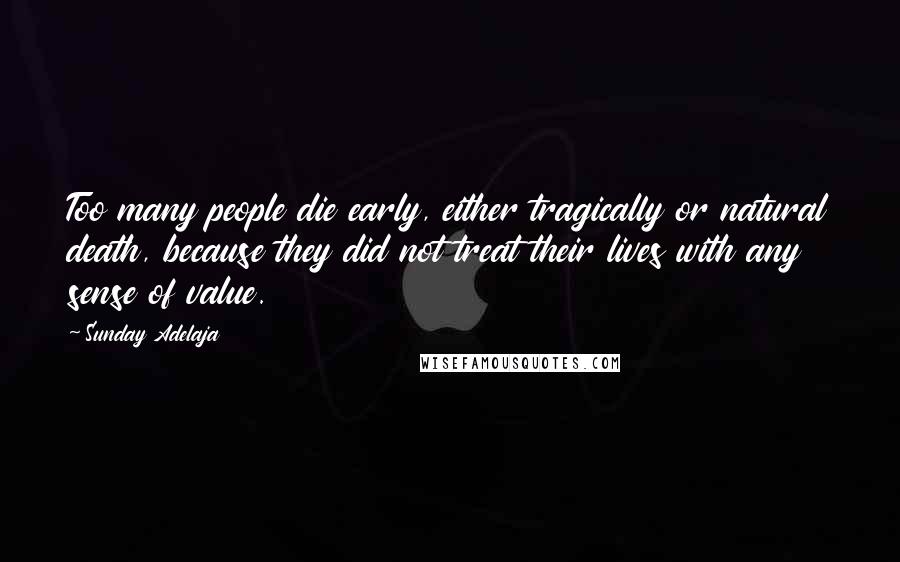 Sunday Adelaja Quotes: Too many people die early, either tragically or natural death, because they did not treat their lives with any sense of value.