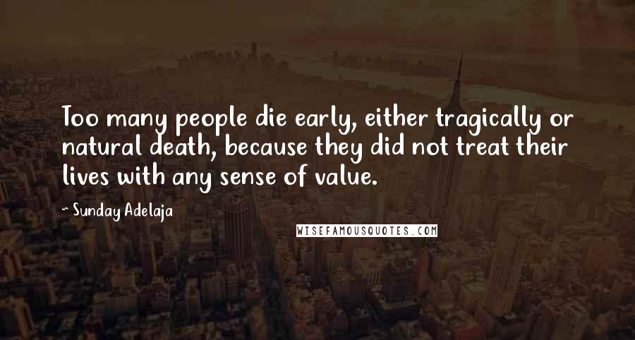 Sunday Adelaja Quotes: Too many people die early, either tragically or natural death, because they did not treat their lives with any sense of value.