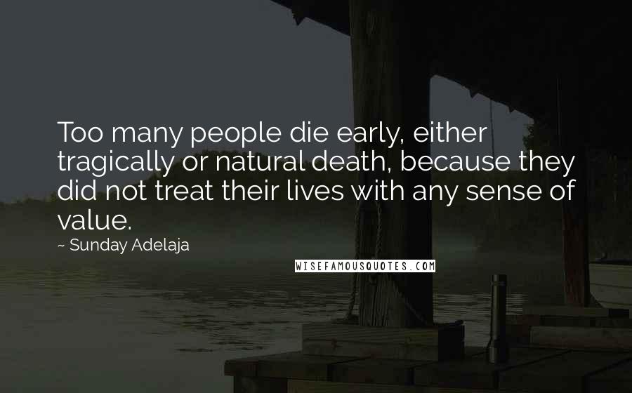 Sunday Adelaja Quotes: Too many people die early, either tragically or natural death, because they did not treat their lives with any sense of value.