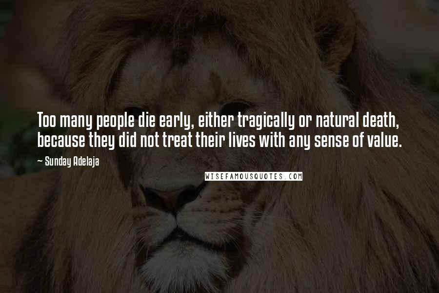 Sunday Adelaja Quotes: Too many people die early, either tragically or natural death, because they did not treat their lives with any sense of value.