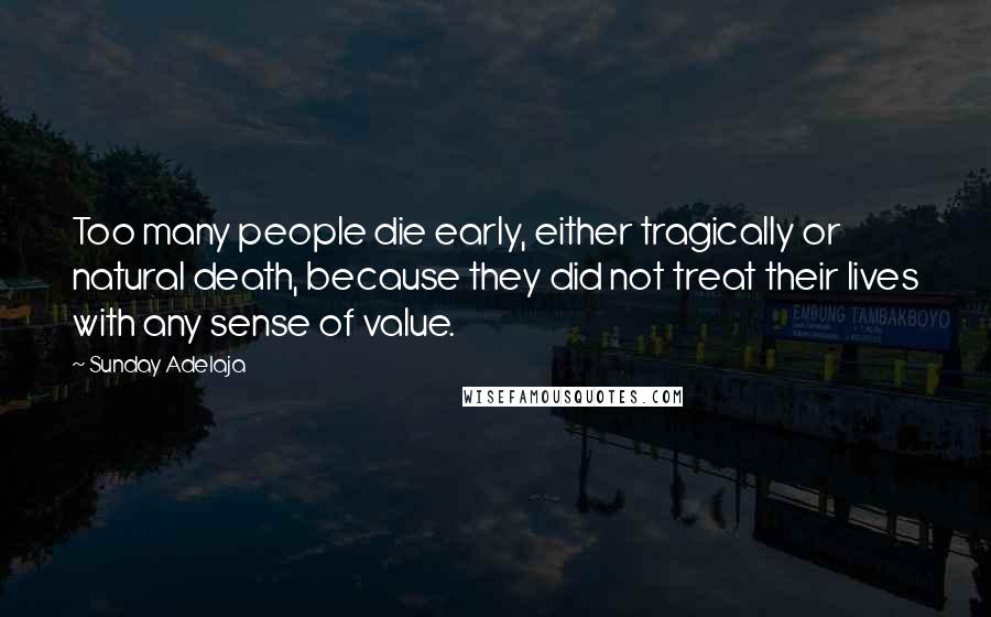 Sunday Adelaja Quotes: Too many people die early, either tragically or natural death, because they did not treat their lives with any sense of value.