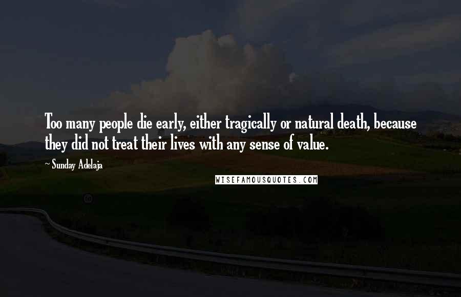 Sunday Adelaja Quotes: Too many people die early, either tragically or natural death, because they did not treat their lives with any sense of value.