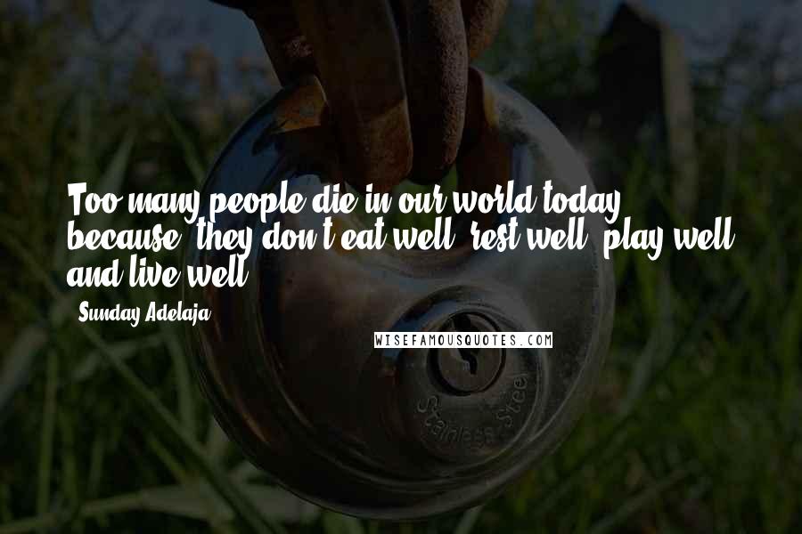 Sunday Adelaja Quotes: Too many people die in our world today because, they don't eat well, rest well, play well and live well.