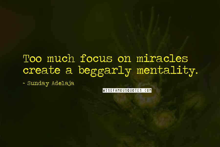 Sunday Adelaja Quotes: Too much focus on miracles create a beggarly mentality.