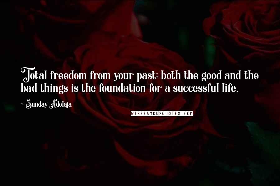 Sunday Adelaja Quotes: Total freedom from your past; both the good and the bad things is the foundation for a successful life.